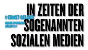 In Zeiten der sogenannten Sozialen Medien, #Ernst Gelegs, Korrespondent Budapest